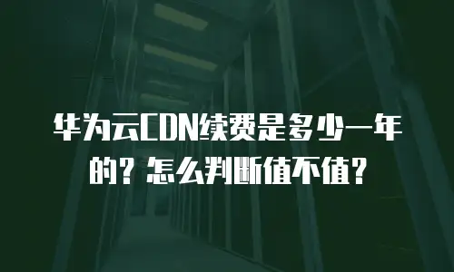 华为云CDN续费是多少一年的？怎么判断值不值？