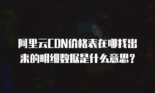 阿里云CDN价格表在哪找出来的明细数据是什么意思？