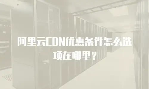 阿里云CDN优惠条件怎么选项在哪里？