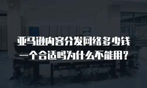 亚马逊内容分发网络多少钱一个合适吗为什么不能用？