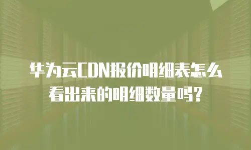 华为云CDN报价明细表怎么看出来的明细数量吗？