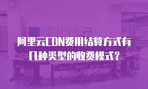 阿里云CDN费用结算方式有几种类型的收费模式？