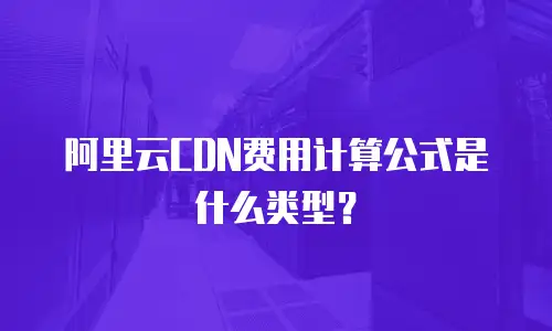 阿里云CDN费用计算公式是什么类型？