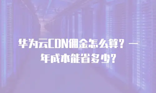 华为云CDN佣金怎么算？一年成本能省多少？
