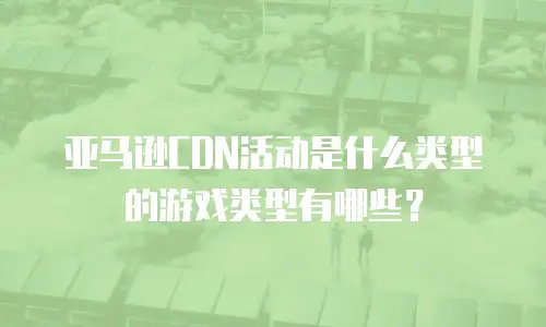 亚马逊CDN活动是什么类型的游戏类型有哪些？