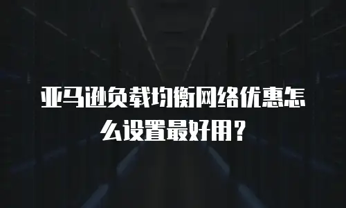 亚马逊负载均衡网络优惠怎么设置最好用？