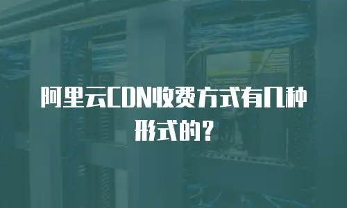 阿里云CDN收费方式有几种形式的？