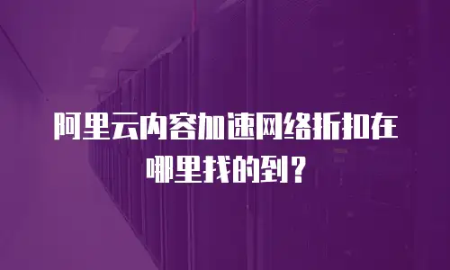 阿里云内容加速网络折扣在哪里找的到？