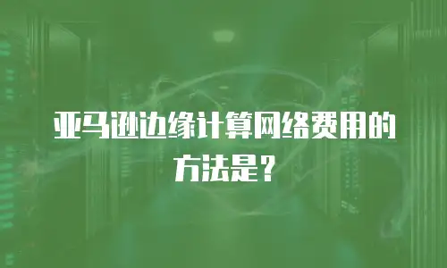 亚马逊边缘计算网络费用的方法是？
