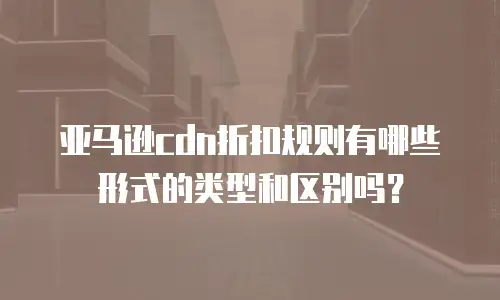 亚马逊cdn折扣规则有哪些形式的类型和区别吗？
