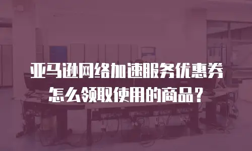 亚马逊网络加速服务优惠券怎么领取使用的商品？