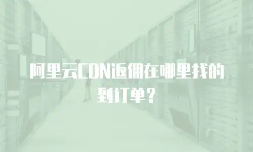 阿里云CDN返佣在哪里找的到订单？