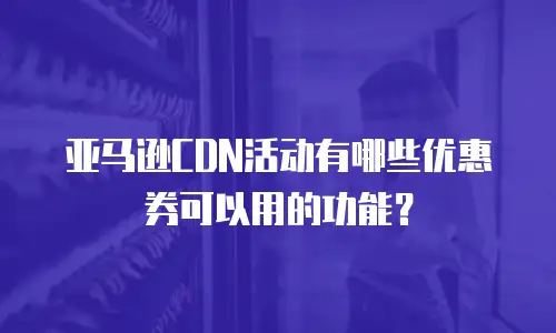 亚马逊CDN活动有哪些优惠券可以用的功能？