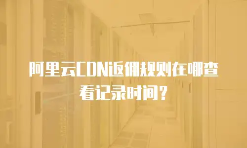 阿里云CDN返佣规则在哪查看记录时间？