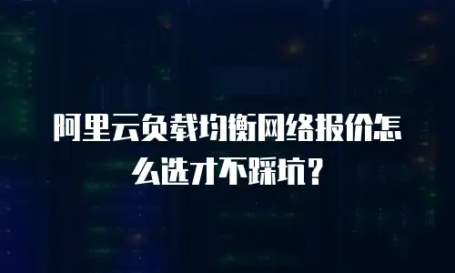阿里云负载均衡网络报价怎么选才不踩坑？
