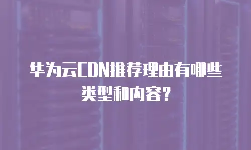 华为云CDN推荐理由有哪些类型和内容？
