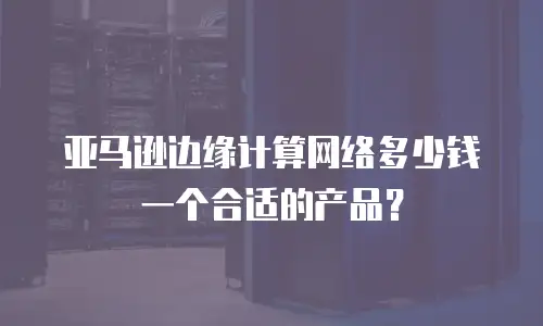 亚马逊边缘计算网络多少钱一个合适的产品？