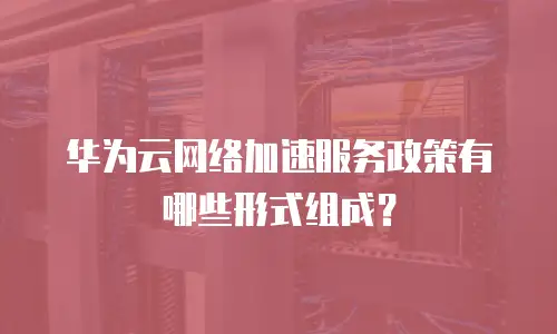 华为云网络加速服务政策有哪些形式组成？