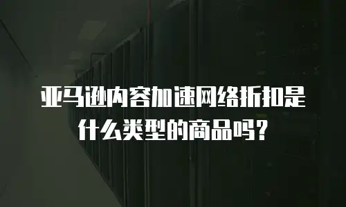 亚马逊内容加速网络折扣是什么类型的商品吗？