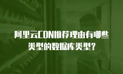 阿里云CDN推荐理由有哪些类型的数据库类型？