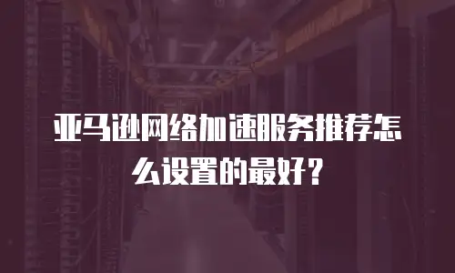 亚马逊网络加速服务推荐怎么设置的最好？