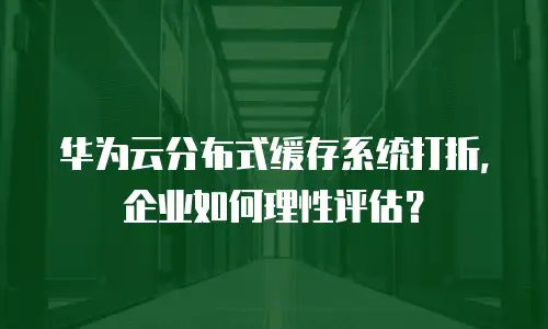 华为云分布式缓存系统打折，企业如何理性评估？