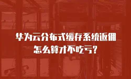 华为云分布式缓存系统返佣怎么算才不吃亏？