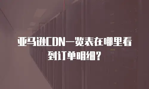亚马逊CDN一览表在哪里看到订单明细？