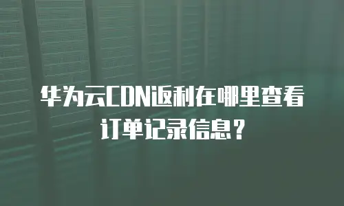 华为云CDN返利在哪里查看订单记录信息？