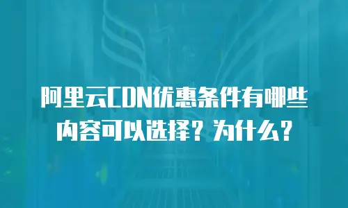 阿里云CDN优惠条件有哪些内容可以选择？为什么？
