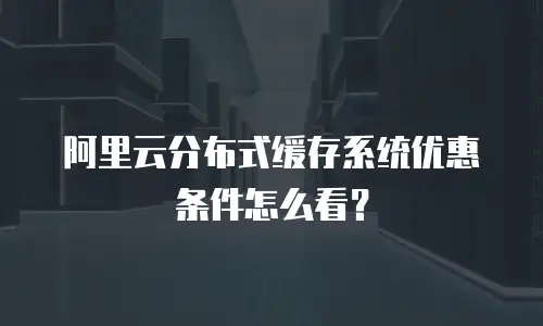 阿里云分布式缓存系统优惠条件怎么看？