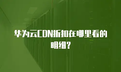 华为云CDN折扣在哪里看的明细？