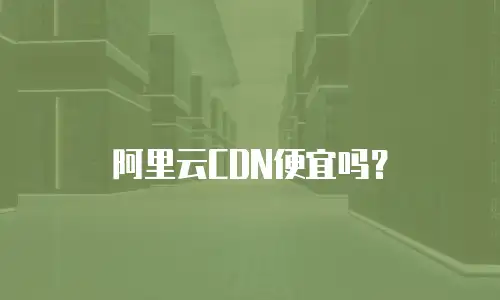 阿里云CDN便宜吗？