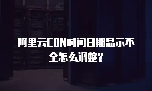 阿里云CDN时间日期显示不全怎么调整？
