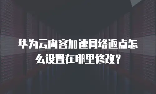 华为云内容加速网络返点怎么设置在哪里修改？