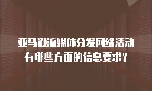 亚马逊流媒体分发网络活动有哪些方面的信息要求？