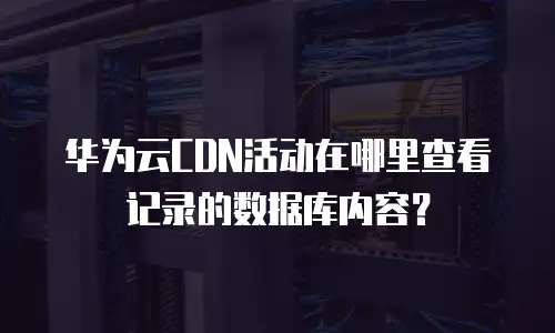 华为云CDN活动在哪里查看记录的数据库内容？