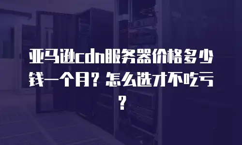 亚马逊cdn服务器价格多少钱一个月？怎么选才不吃亏？