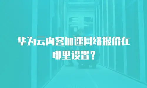 华为云内容加速网络报价在哪里设置？