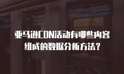 亚马逊CDN活动有哪些内容组成的数据分析方法？