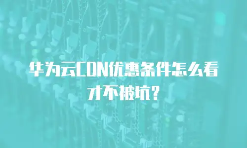 华为云CDN优惠条件怎么看才不被坑？