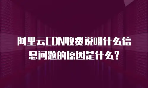 阿里云CDN收费说明什么信息问题的原因是什么？