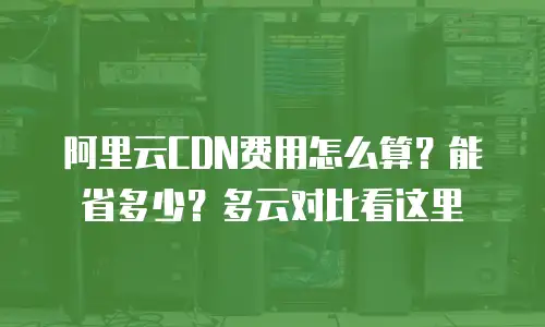 阿里云CDN费用怎么算？能省多少？多云对比看这里
