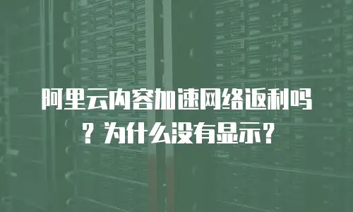 阿里云内容加速网络返利吗？为什么没有显示？