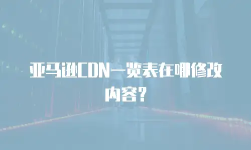 亚马逊CDN一览表在哪修改内容？