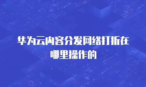 华为云内容分发网络打折在哪里操作的