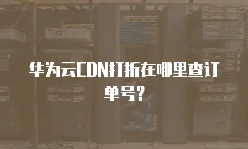 华为云CDN打折在哪里查订单号？