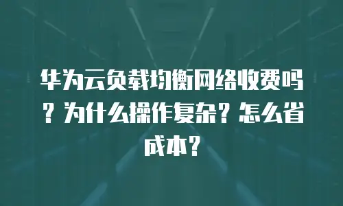 华为云负载均衡网络收费吗？为什么操作复杂？怎么省成本？