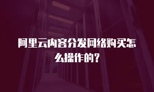 阿里云内容分发网络购买怎么操作的？
