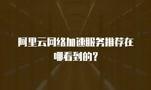 阿里云网络加速服务推荐在哪看到的？